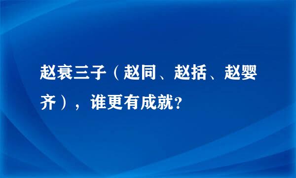 赵衰三子（赵同、赵括、赵婴齐），谁更有成就？