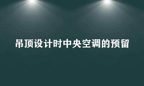 吊顶设计时中央空调的预留