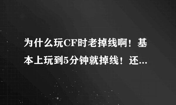 为什么玩CF时老掉线啊！基本上玩到5分钟就掉线！还有我的网速很好我玩的是上海一区，不存在服务器问题！