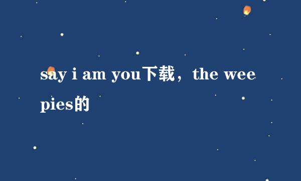 say i am you下载，the weepies的