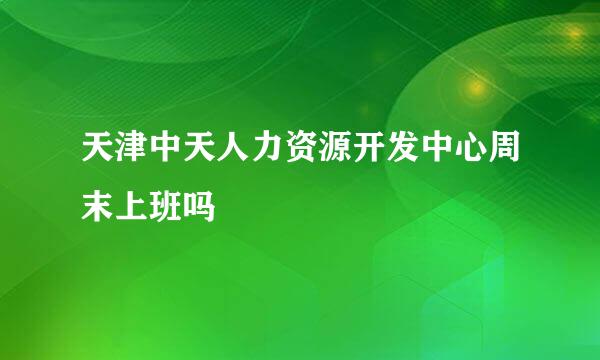 天津中天人力资源开发中心周末上班吗