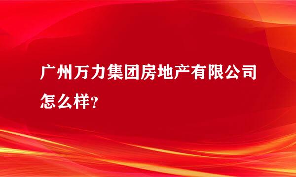 广州万力集团房地产有限公司怎么样？