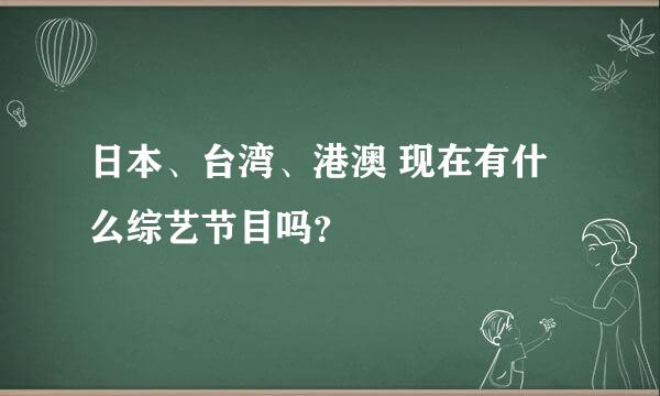 日本、台湾、港澳 现在有什么综艺节目吗？