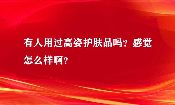 有人用过高姿护肤品吗？感觉怎么样啊？