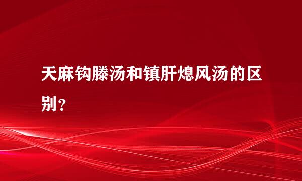 天麻钩滕汤和镇肝熄风汤的区别？