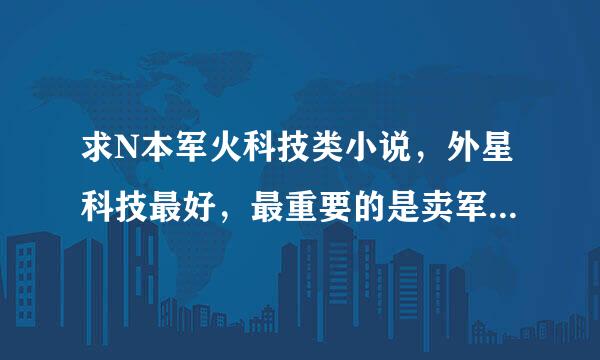 求N本军火科技类小说，外星科技最好，最重要的是卖军火，不出宇宙，类似都市背景。科幻一点，多多益善