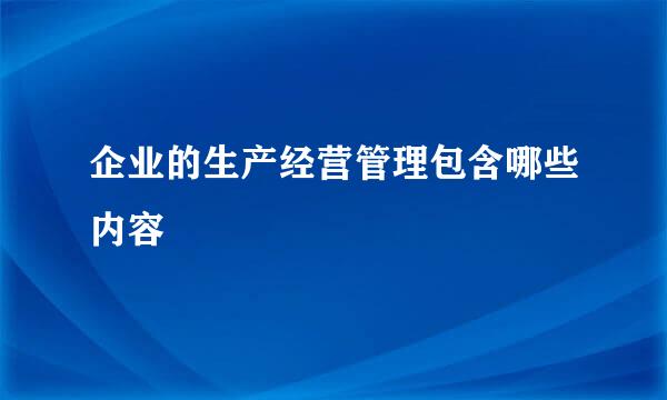 企业的生产经营管理包含哪些内容