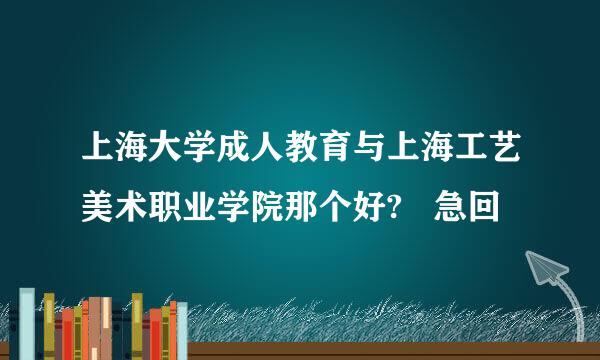 上海大学成人教育与上海工艺美术职业学院那个好?   急回