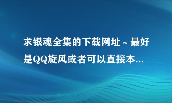 求银魂全集的下载网址～最好是QQ旋风或者可以直接本地下载的！！！