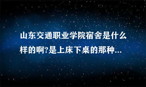 山东交通职业学院宿舍是什么样的啊?是上床下桌的那种么？带衣柜么？