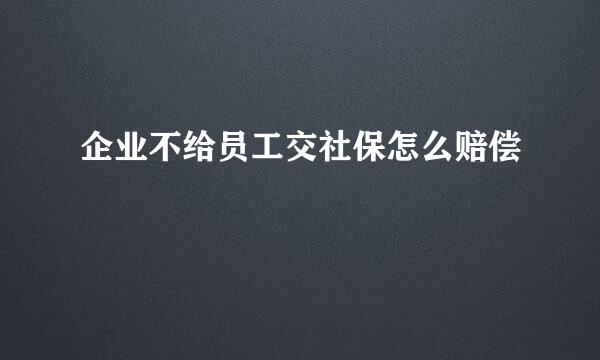 企业不给员工交社保怎么赔偿