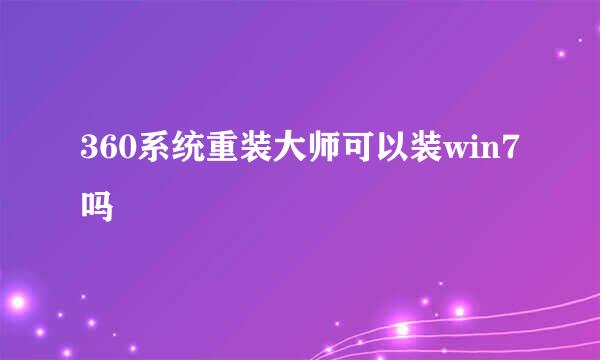 360系统重装大师可以装win7吗