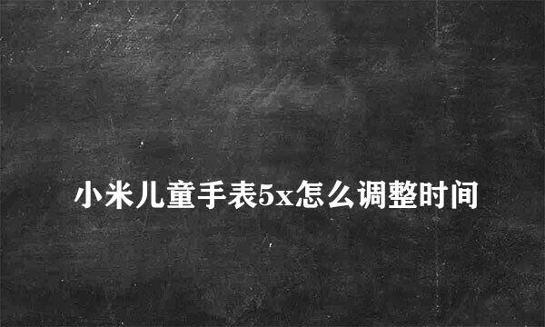 
小米儿童手表5x怎么调整时间
