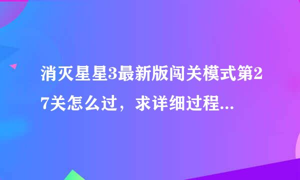 消灭星星3最新版闯关模式第27关怎么过，求详细过程，在线等，挺急得。