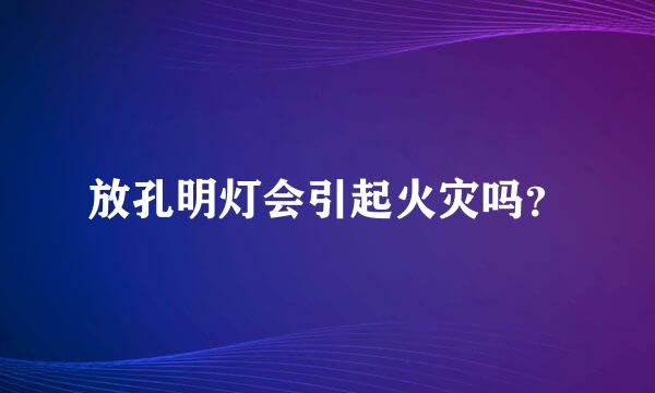 放孔明灯会引起火灾吗？