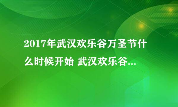 2017年武汉欢乐谷万圣节什么时候开始 武汉欢乐谷万圣节门票多少钱