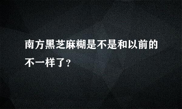 南方黑芝麻糊是不是和以前的不一样了？