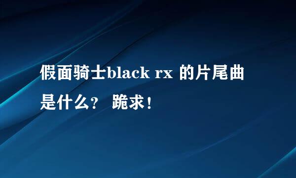 假面骑士black rx 的片尾曲是什么？ 跪求！