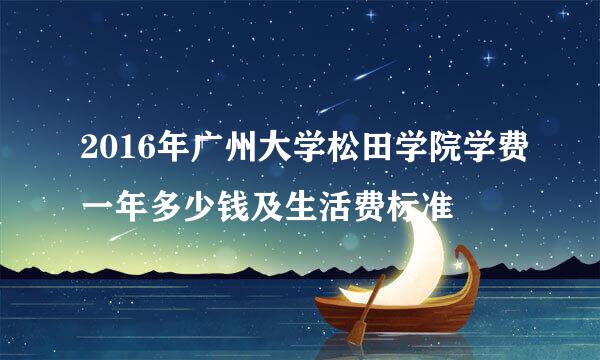 2016年广州大学松田学院学费一年多少钱及生活费标准