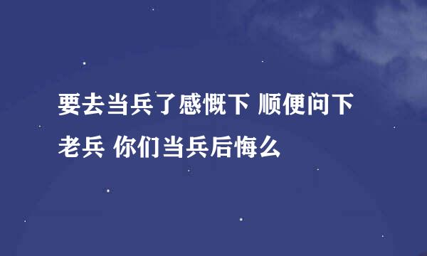 要去当兵了感慨下 顺便问下老兵 你们当兵后悔么