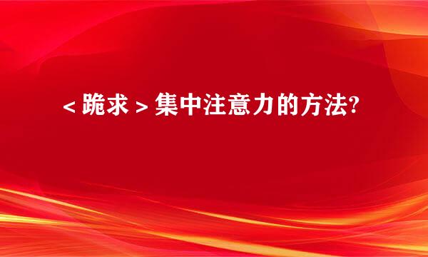 ＜跪求＞集中注意力的方法?