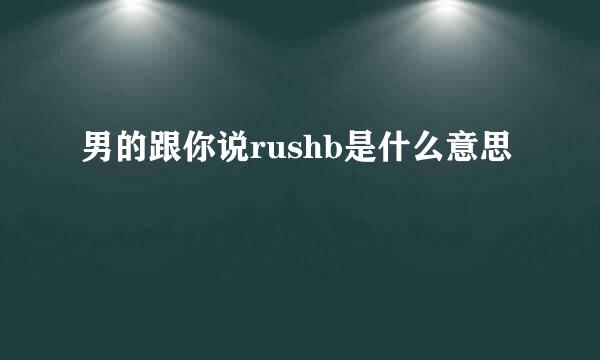 男的跟你说rushb是什么意思