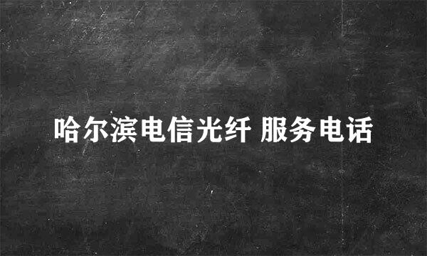 哈尔滨电信光纤 服务电话