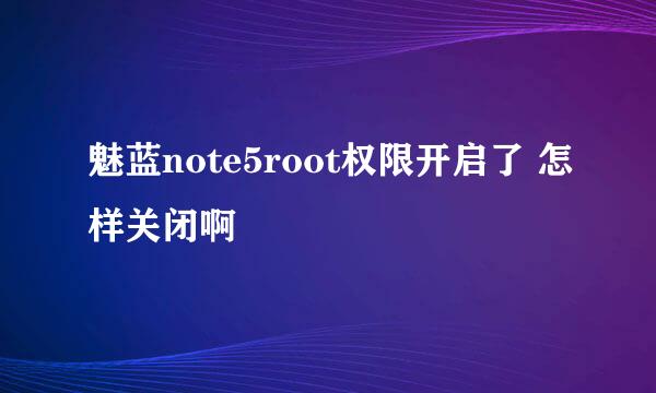 魅蓝note5root权限开启了 怎样关闭啊