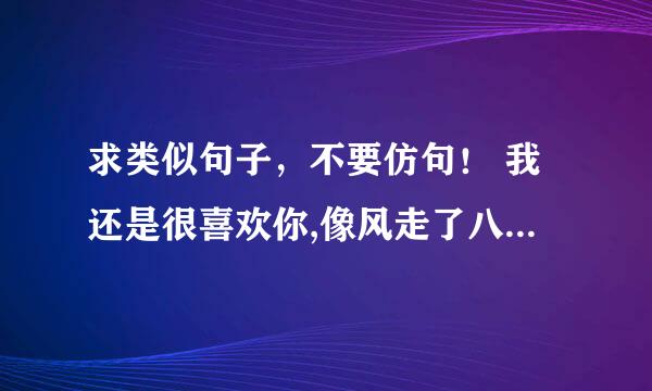 求类似句子，不要仿句！ 我还是很喜欢你,像风走了八千里，不问归期。