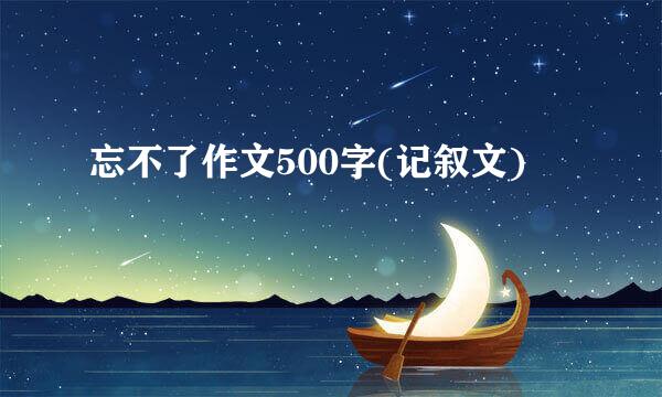 忘不了作文500字(记叙文)