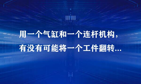 用一个气缸和一个连杆机构，有没有可能将一个工件翻转180°？