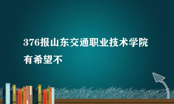 376报山东交通职业技术学院有希望不