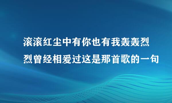 滚滚红尘中有你也有我轰轰烈烈曾经相爰过这是那首歌的一句