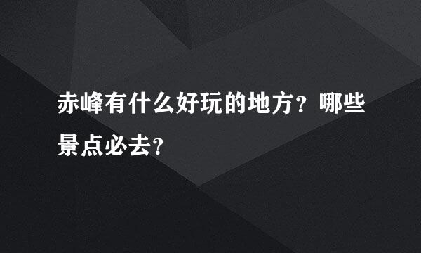 赤峰有什么好玩的地方？哪些景点必去？