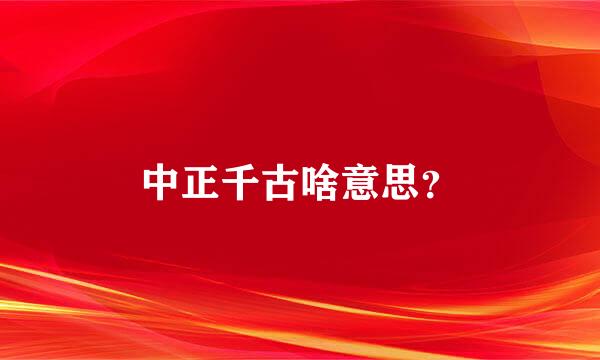 中正千古啥意思？