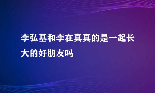 李弘基和李在真真的是一起长大的好朋友吗