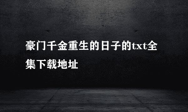 豪门千金重生的日子的txt全集下载地址