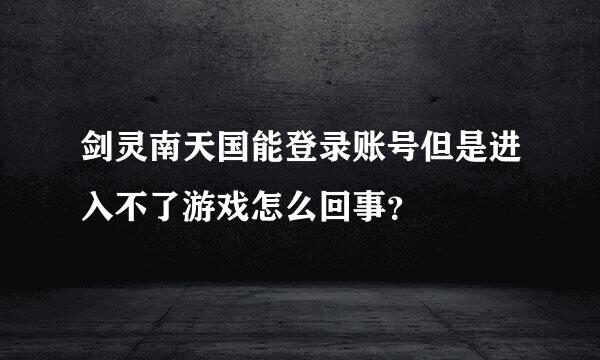 剑灵南天国能登录账号但是进入不了游戏怎么回事？