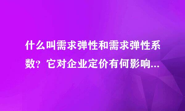 什么叫需求弹性和需求弹性系数？它对企业定价有何影响？试举例说明。尽量多写点，谢谢！