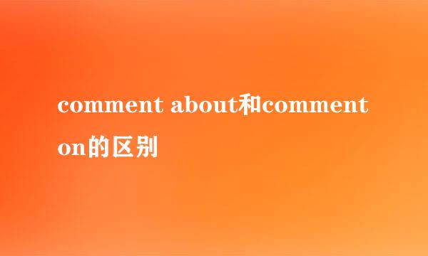 comment about和comment on的区别