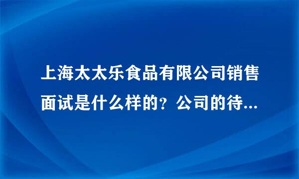 上海太太乐食品有限公司销售面试是什么样的？公司的待遇怎么样啊