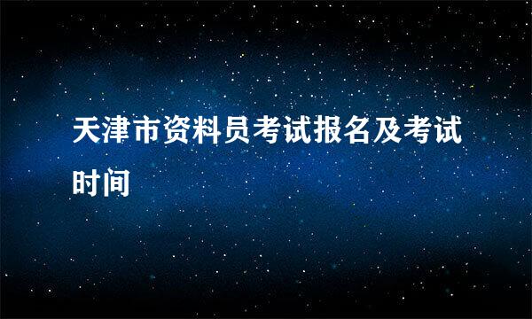 天津市资料员考试报名及考试时间