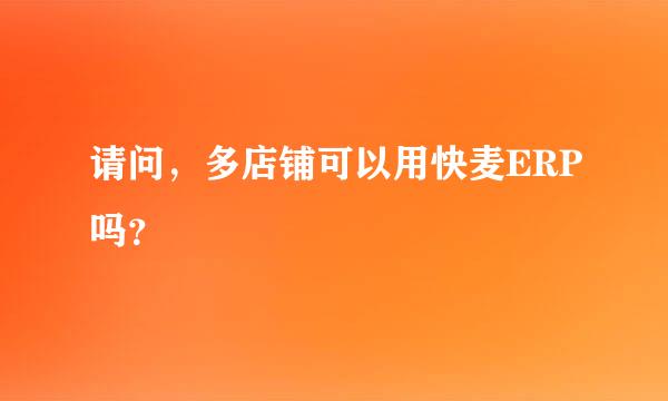 请问，多店铺可以用快麦ERP吗？