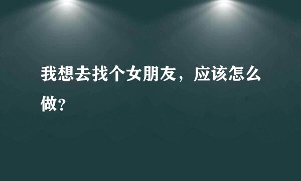 我想去找个女朋友，应该怎么做？