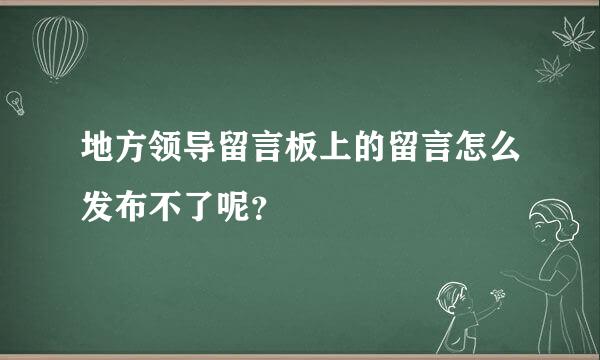 地方领导留言板上的留言怎么发布不了呢？