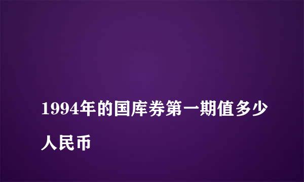 
1994年的国库券第一期值多少人民币
