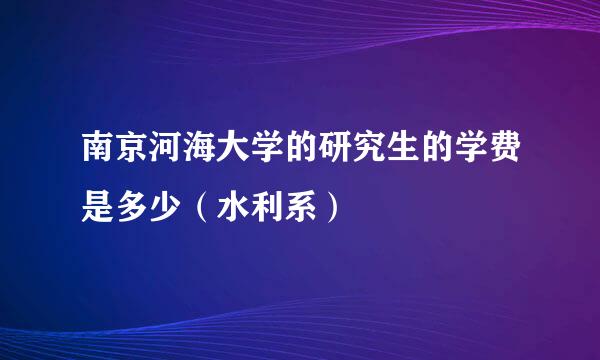 南京河海大学的研究生的学费是多少（水利系）