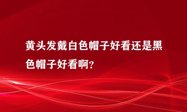 黄头发戴白色帽子好看还是黑色帽子好看啊？