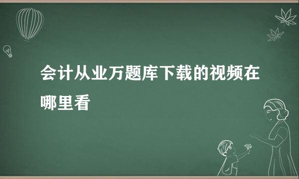 会计从业万题库下载的视频在哪里看