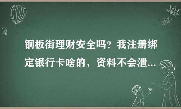 铜板街理财安全吗？我注册绑定银行卡啥的，资料不会泄露啥的，银行卡钱不会莫名其妙被人转账吧！谁用过啊